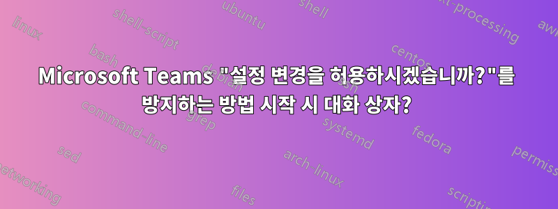 Microsoft Teams "설정 변경을 허용하시겠습니까?"를 방지하는 방법 시작 시 대화 상자?