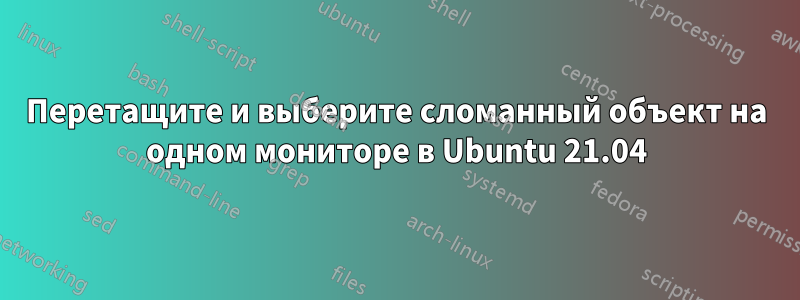 Перетащите и выберите сломанный объект на одном мониторе в Ubuntu 21.04