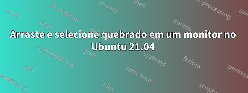 Arraste e selecione quebrado em um monitor no Ubuntu 21.04