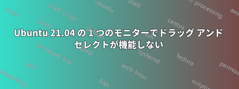 Ubuntu 21.04 の 1 つのモニターでドラッグ アンド セレクトが機能しない