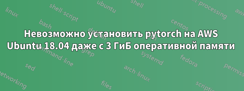 Невозможно установить pytorch на AWS Ubuntu 18.04 даже с 3 ГиБ оперативной памяти