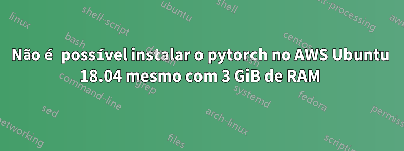 Não é possível instalar o pytorch no AWS Ubuntu 18.04 mesmo com 3 GiB de RAM