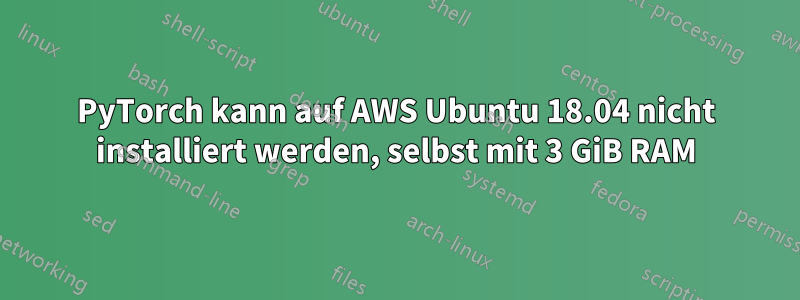 PyTorch kann auf AWS Ubuntu 18.04 nicht installiert werden, selbst mit 3 GiB RAM