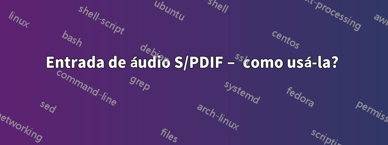 Entrada de áudio S/PDIF – como usá-la?