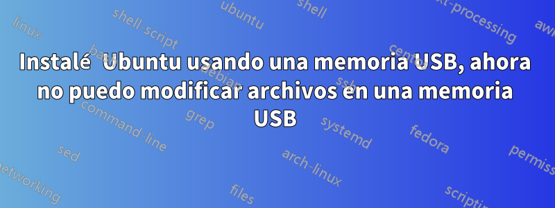 Instalé Ubuntu usando una memoria USB, ahora no puedo modificar archivos en una memoria USB