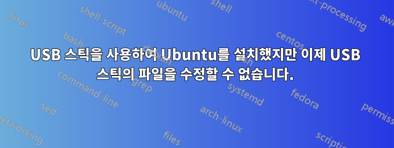 USB 스틱을 사용하여 Ubuntu를 설치했지만 이제 USB 스틱의 파일을 수정할 수 없습니다.