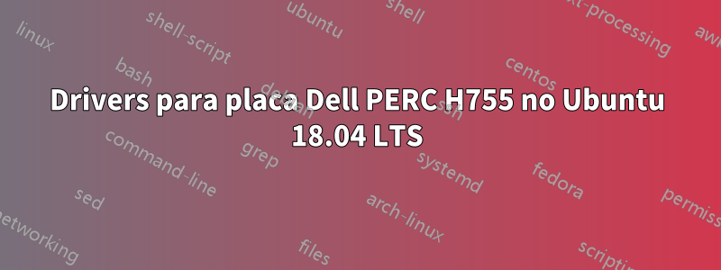 Drivers para placa Dell PERC H755 no Ubuntu 18.04 LTS