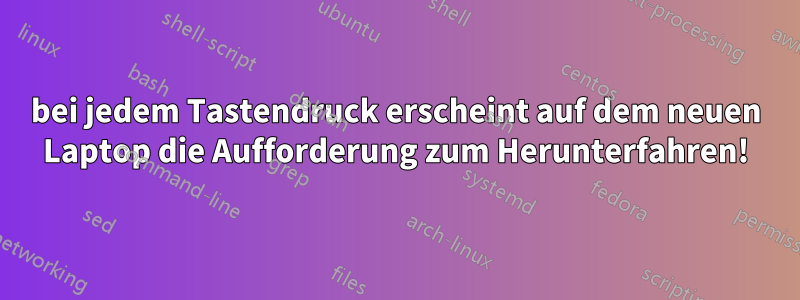 bei jedem Tastendruck erscheint auf dem neuen Laptop die Aufforderung zum Herunterfahren!