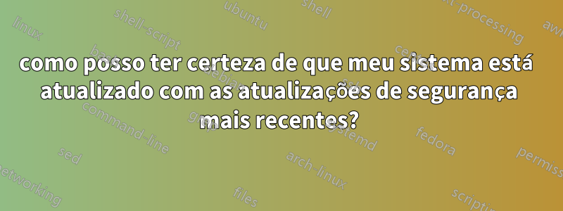 como posso ter certeza de que meu sistema está atualizado com as atualizações de segurança mais recentes?