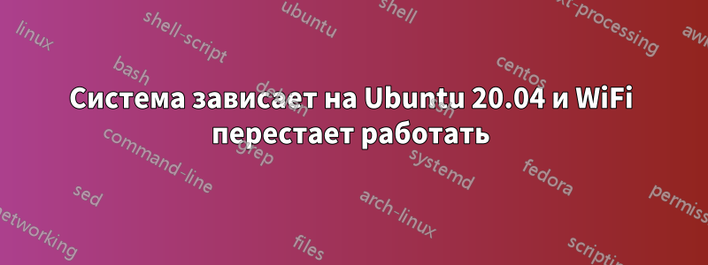 Система зависает на Ubuntu 20.04 и WiFi перестает работать