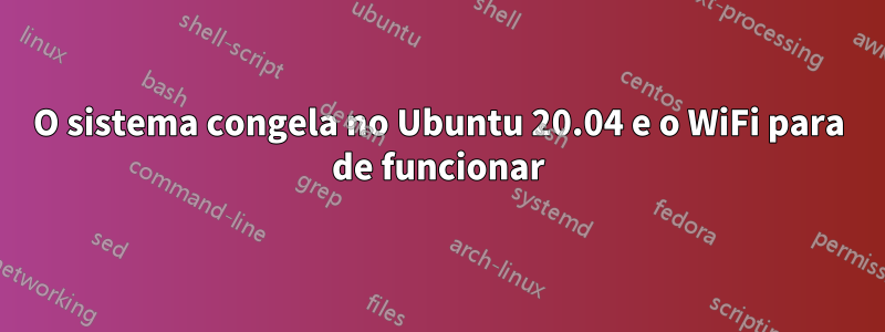 O sistema congela no Ubuntu 20.04 e o WiFi para de funcionar