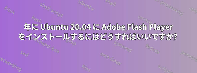 2021 年に Ubuntu 20.04 に Adob​​e Flash Player をインストールするにはどうすればいいですか?