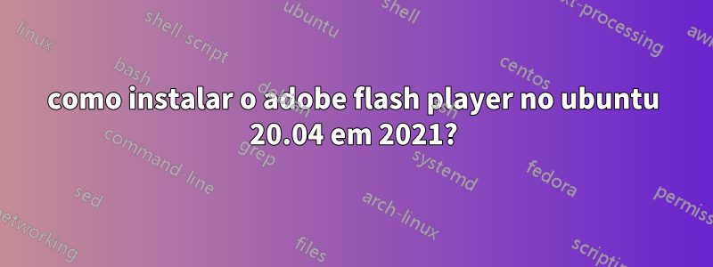 como instalar o adobe flash player no ubuntu 20.04 em 2021?