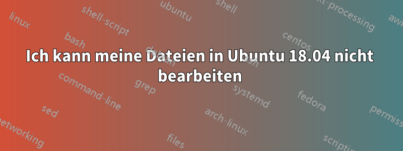 Ich kann meine Dateien in Ubuntu 18.04 nicht bearbeiten