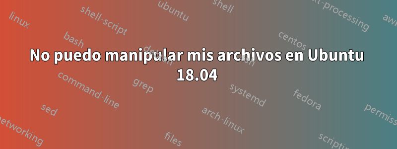 No puedo manipular mis archivos en Ubuntu 18.04