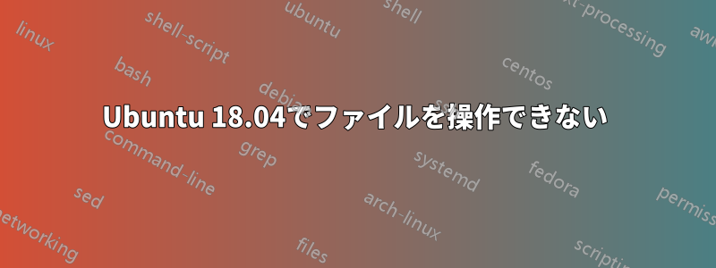 Ubuntu 18.04でファイルを操作できない