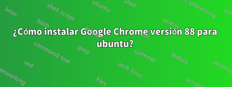 ¿Cómo instalar Google Chrome versión 88 para ubuntu?