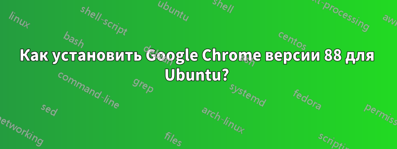 Как установить Google Chrome версии 88 для Ubuntu?