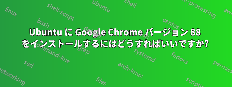 Ubuntu に Google Chrome バージョン 88 をインストールするにはどうすればいいですか?