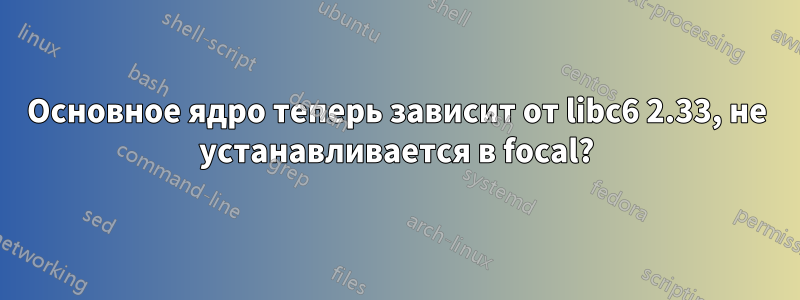 Основное ядро ​​теперь зависит от libc6 2.33, не устанавливается в focal?