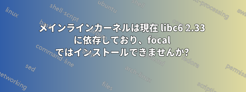 メインラインカーネルは現在 libc6 2.33 に依存しており、focal ではインストールできませんか?