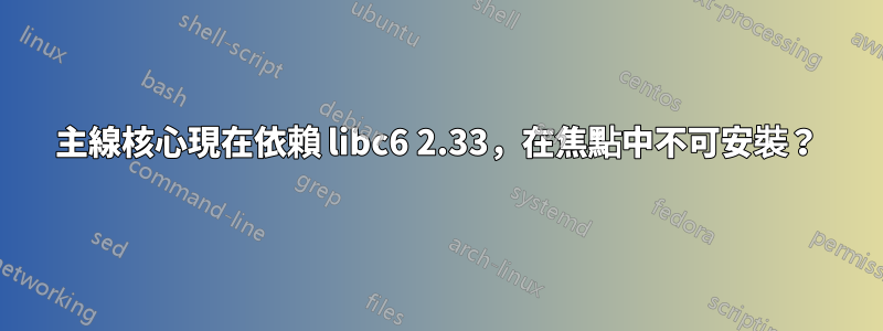 主線核心現在依賴 libc6 2.33，在焦點中不可安裝？