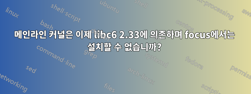 메인라인 커널은 이제 libc6 2.33에 의존하며 focus에서는 설치할 수 없습니까?