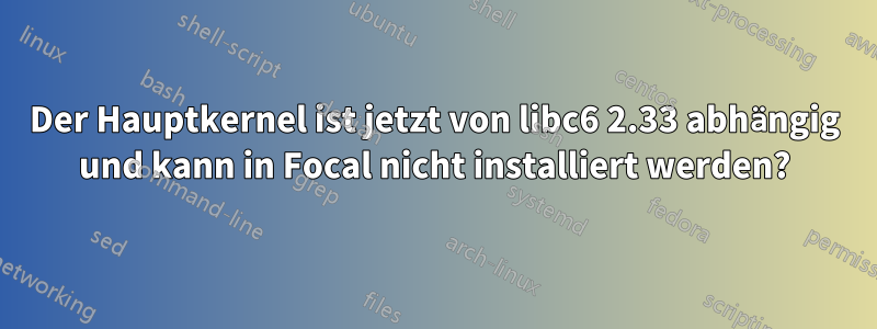 Der Hauptkernel ist jetzt von libc6 2.33 abhängig und kann in Focal nicht installiert werden?