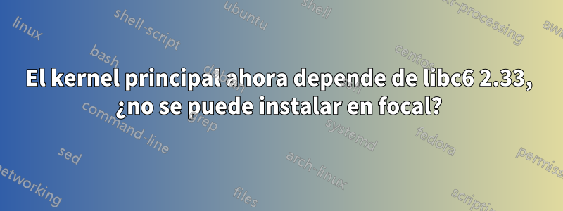 El kernel principal ahora depende de libc6 2.33, ¿no se puede instalar en focal?