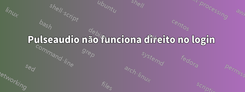 Pulseaudio não funciona direito no login