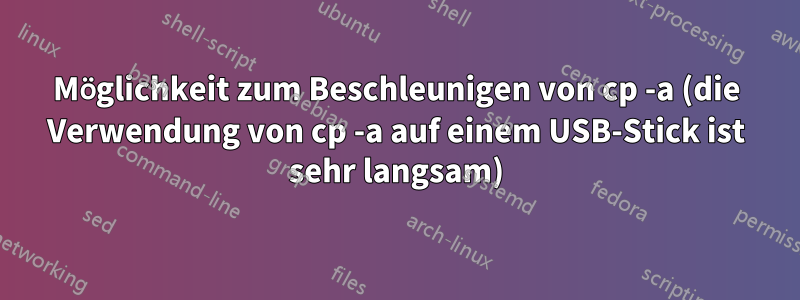 Möglichkeit zum Beschleunigen von cp -a (die Verwendung von cp -a auf einem USB-Stick ist sehr langsam)