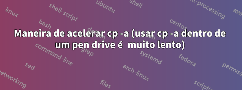 Maneira de acelerar cp -a (usar cp -a dentro de um pen drive é muito lento)