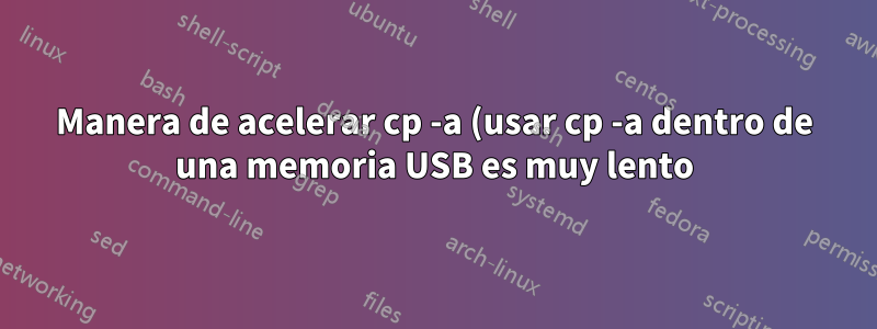 Manera de acelerar cp -a (usar cp -a dentro de una memoria USB es muy lento)