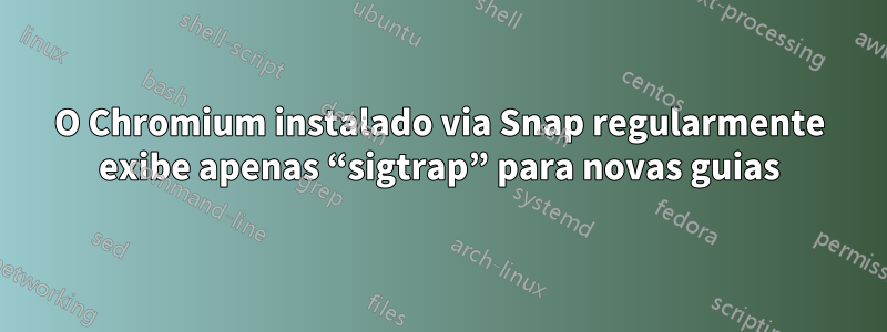 O Chromium instalado via Snap regularmente exibe apenas “sigtrap” para novas guias