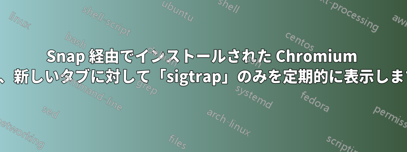 Snap 経由でインストールされた Chromium は、新しいタブに対して「sigtrap」のみを定期的に表示します