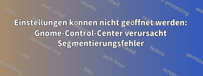 Einstellungen können nicht geöffnet werden: Gnome-Control-Center verursacht Segmentierungsfehler