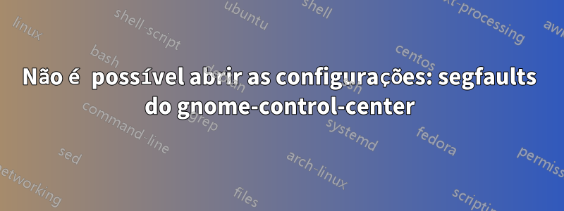 Não é possível abrir as configurações: segfaults do gnome-control-center