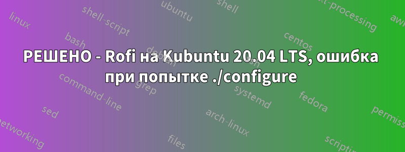 РЕШЕНО - Rofi на Kubuntu 20.04 LTS, ошибка при попытке ./configure