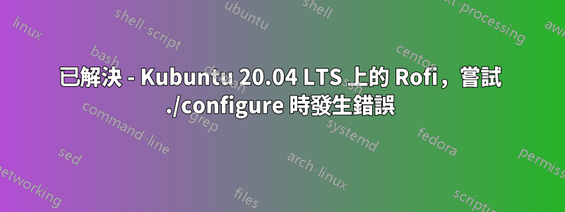 已解決 - Kubuntu 20.04 LTS 上的 Rofi，嘗試 ./configure 時發生錯誤