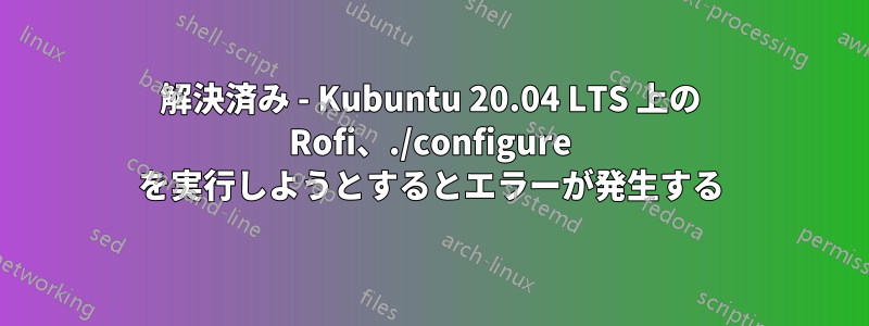 解決済み - Kubuntu 20.04 LTS 上の Rofi、./configure を実行しようとするとエラーが発生する