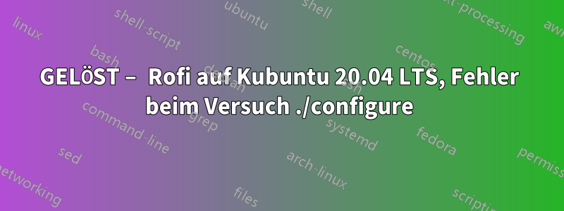 GELÖST – Rofi auf Kubuntu 20.04 LTS, Fehler beim Versuch ./configure