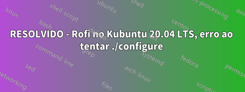 RESOLVIDO - Rofi no Kubuntu 20.04 LTS, erro ao tentar ./configure