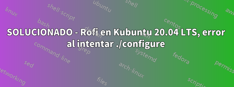 SOLUCIONADO - Rofi en Kubuntu 20.04 LTS, error al intentar ./configure