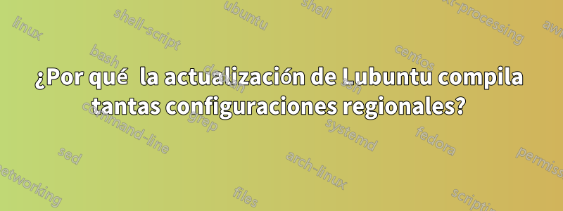 ¿Por qué la actualización de Lubuntu compila tantas configuraciones regionales?