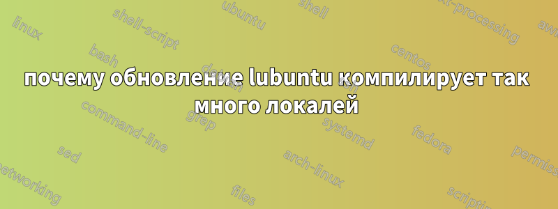 почему обновление lubuntu компилирует так много локалей