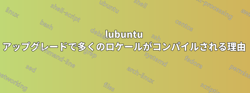 lubuntu アップグレードで多くのロケールがコンパイルされる理由