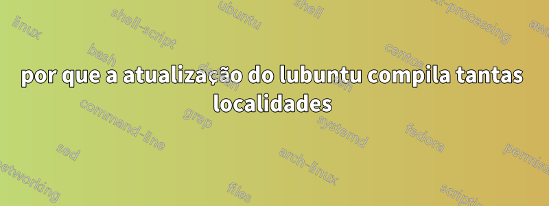 por que a atualização do lubuntu compila tantas localidades