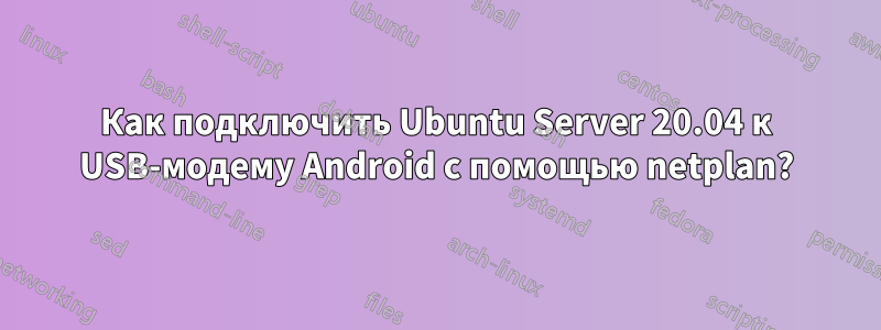 Как подключить Ubuntu Server 20.04 к USB-модему Android с помощью netplan?