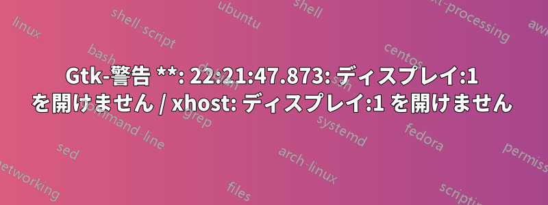 Gtk-警告 **: 22:21:47.873: ディスプレイ:1 を開けません / xhost: ディスプレイ:1 を開けません