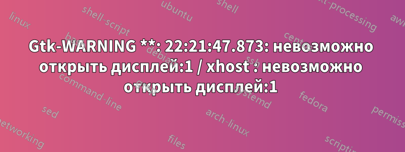 Gtk-WARNING **: 22:21:47.873: невозможно открыть дисплей:1 / xhost : невозможно открыть дисплей:1